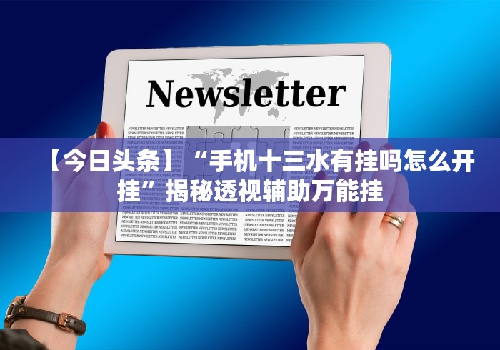 【今日头条】“手机十三水有挂吗怎么开挂”揭秘透视辅助万能挂