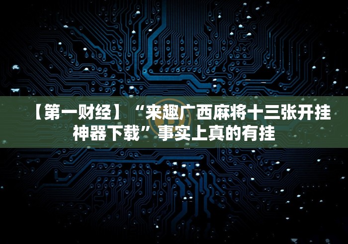 【第一财经】“来趣广西麻将十三张开挂神器下载”事实上真的有挂