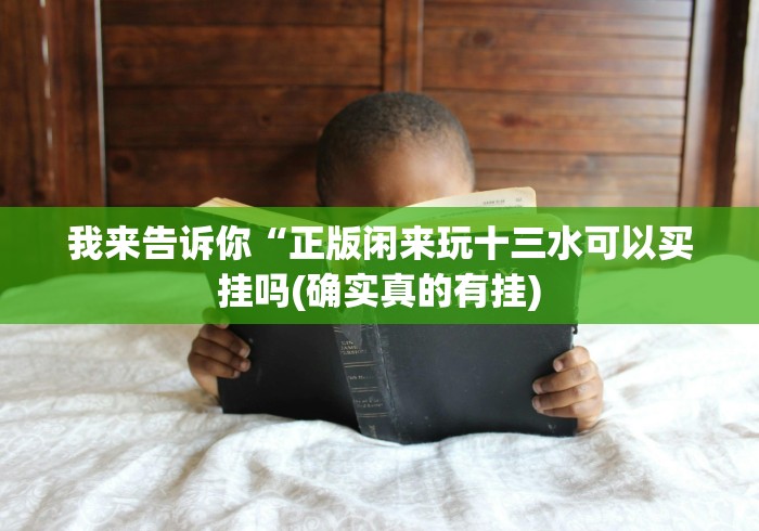 我来告诉你“正版闲来玩十三水可以买挂吗(确实真的有挂)