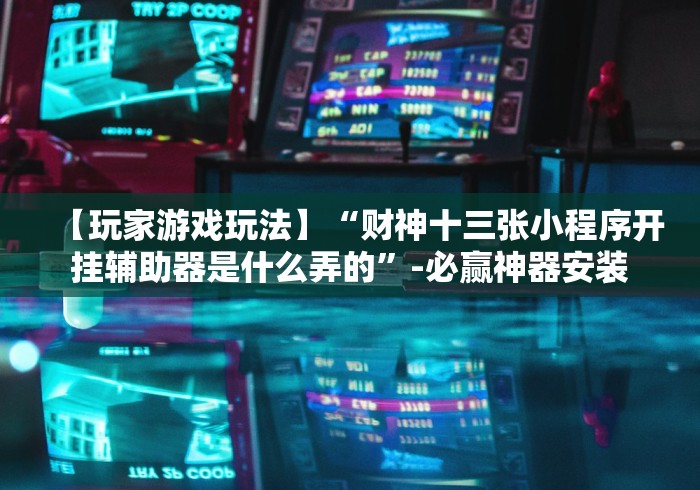 【玩家游戏玩法】“财神十三张小程序开挂辅助器是什么弄的”-必赢神器安装