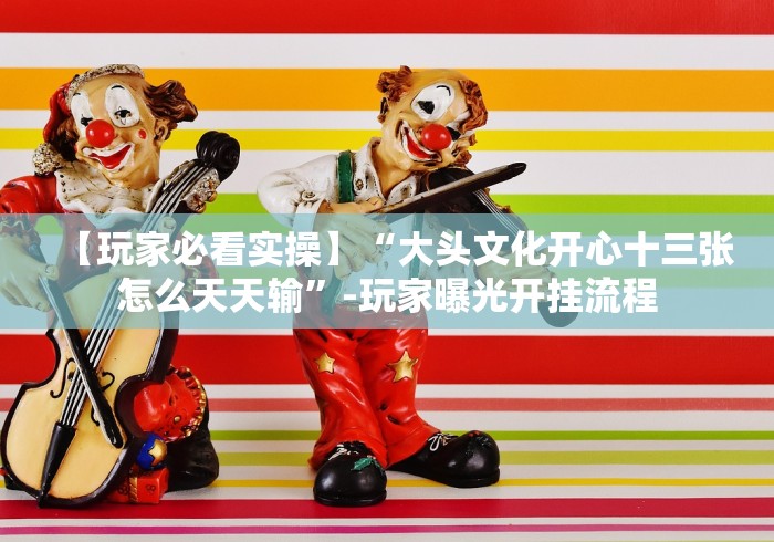 【玩家必看实操】“大头文化开心十三张怎么天天输”-玩家曝光开挂流程