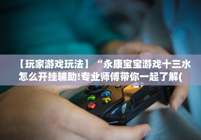 【玩家游戏玩法】“永康宝宝游戏十三水怎么开挂辅助!专业师傅带你一起了解(确实有挂)
