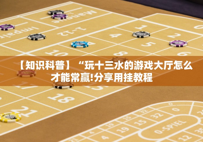 【知识科普】“玩十三水的游戏大厅怎么才能常赢!分享用挂教程