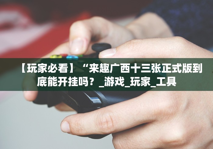 【玩家必看】“来趣广西十三张正式版到底能开挂吗？_游戏_玩家_工具