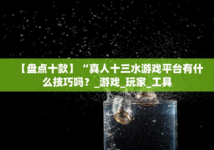 【盘点十款】“真人十三水游戏平台有什么技巧吗？_游戏_玩家_工具