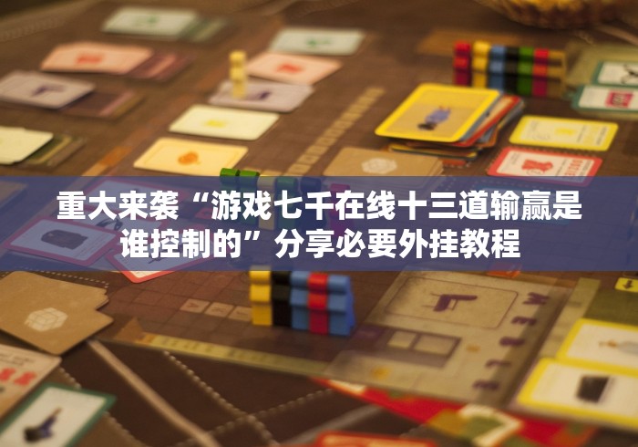 重大来袭“游戏七千在线十三道输赢是谁控制的”分享必要外挂教程