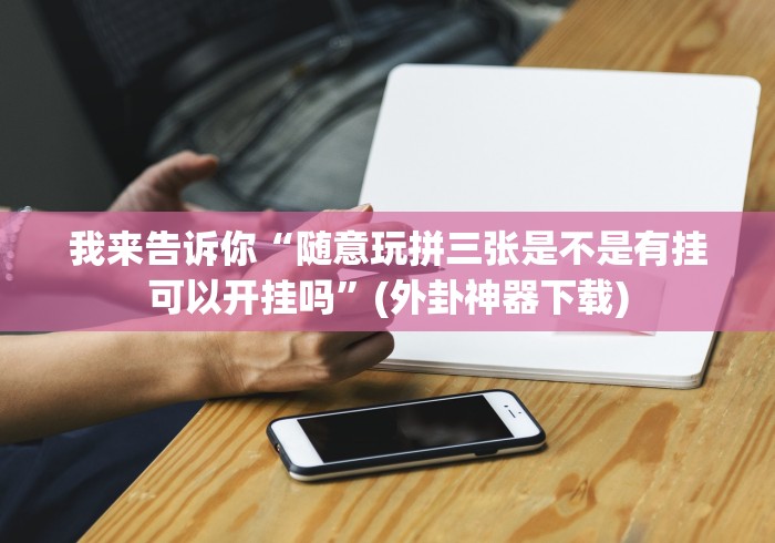 我来告诉你“随意玩拼三张是不是有挂可以开挂吗”(外卦神器下载)