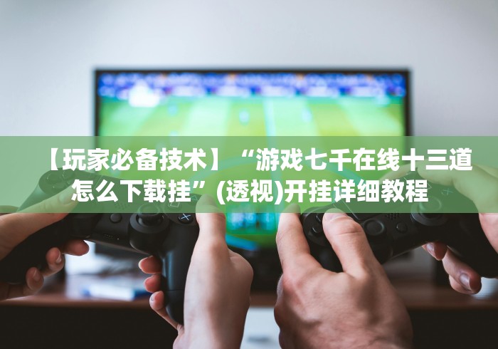 【玩家必备技术】“游戏七千在线十三道怎么下载挂”(透视)开挂详细教程