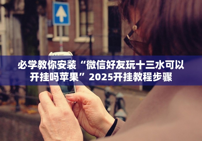 必学教你安装“微信好友玩十三水可以开挂吗苹果”2025开挂教程步骤
