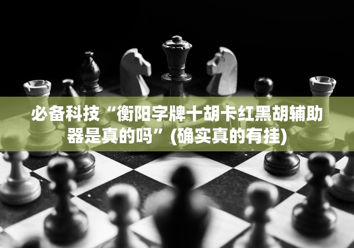 必备科技“衡阳字牌十胡卡红黑胡辅助器是真的吗”(确实真的有挂)