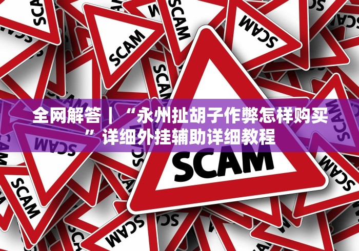 全网解答｜“永州扯胡子作弊怎样购买”详细外挂辅助详细教程