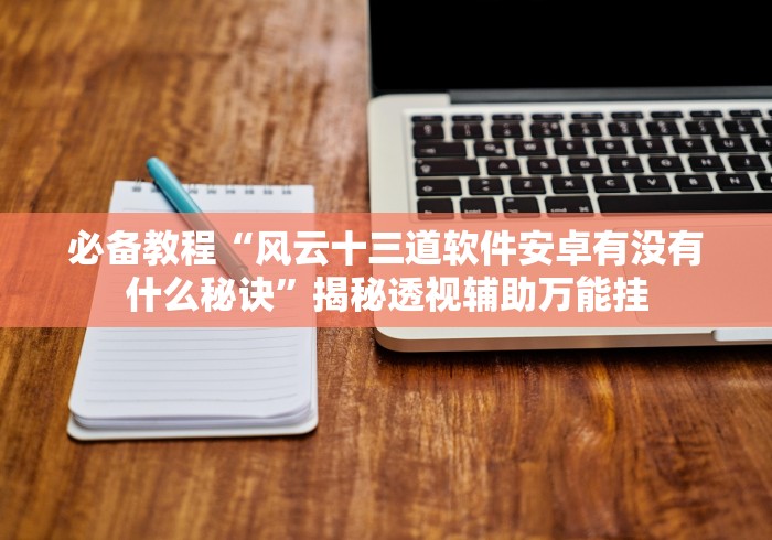 必备教程“风云十三道软件安卓有没有什么秘诀”揭秘透视辅助万能挂