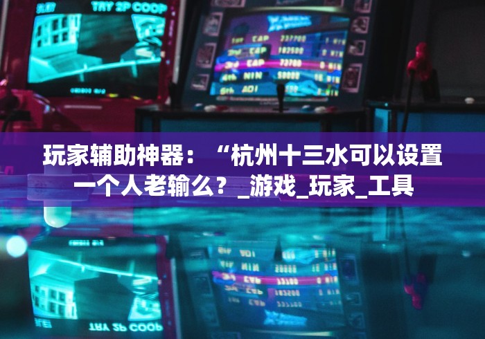玩家辅助神器：“杭州十三水可以设置一个人老输么？_游戏_玩家_工具