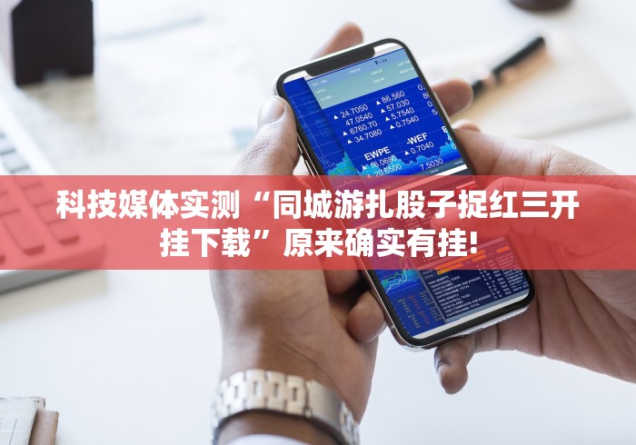 科技媒体实测“同城游扎股子捉红三开挂下载”原来确实有挂!