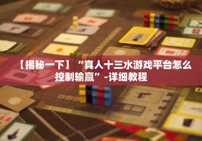 【揭秘一下】“真人十三水游戏平台怎么控制输赢”-详细教程