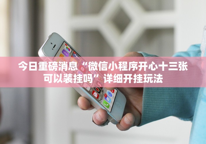 今日重磅消息“微信小程序开心十三张可以装挂吗”详细开挂玩法