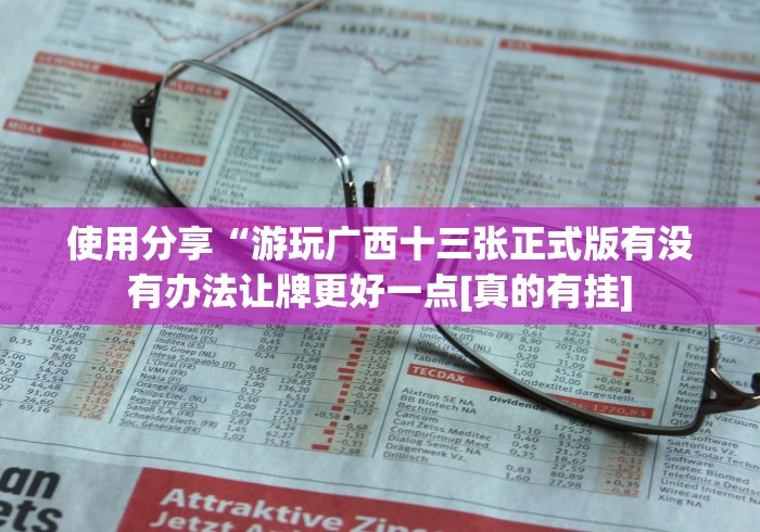 使用分享“游玩广西十三张正式版有没有办法让牌更好一点[真的有挂]