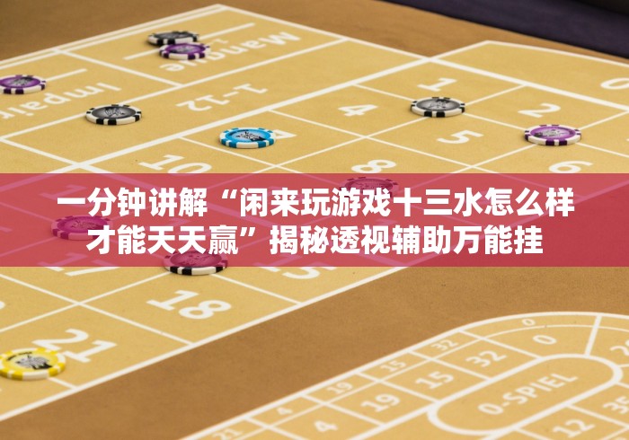 一分钟讲解“闲来玩游戏十三水怎么样才能天天赢”揭秘透视辅助万能挂
