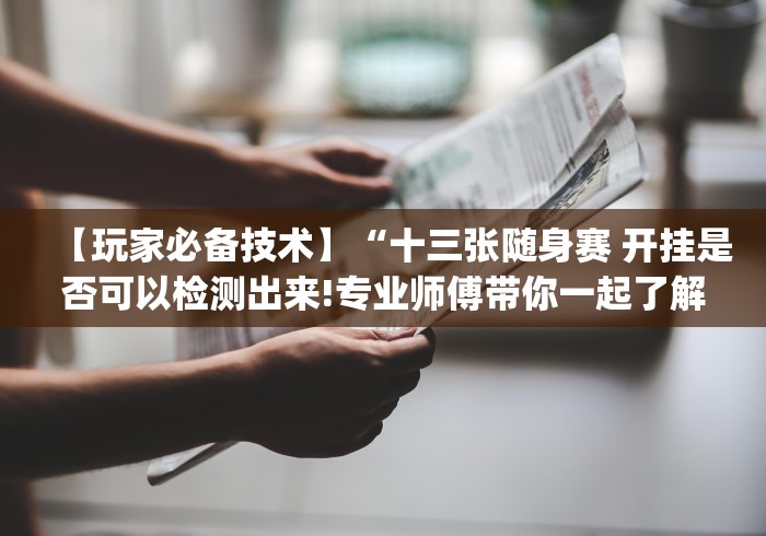 【玩家必备技术】“十三张随身赛 开挂是否可以检测出来!专业师傅带你一起了解(确实有挂)