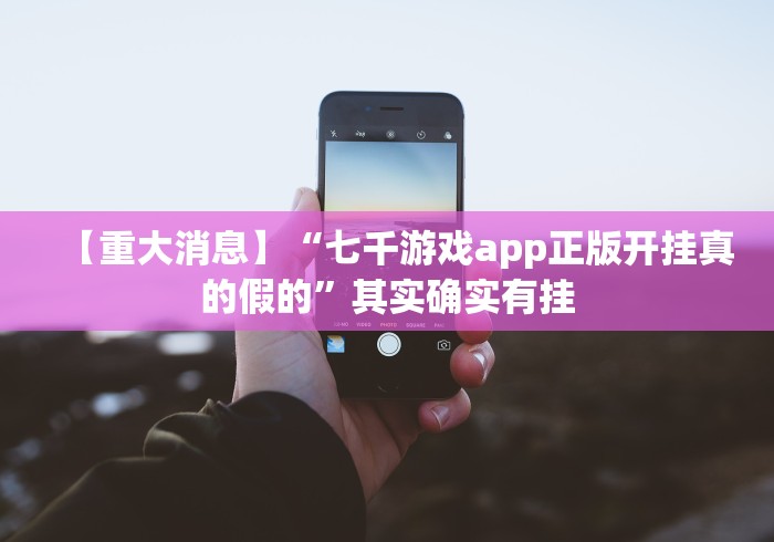 【重大消息】“七千游戏app正版开挂真的假的”其实确实有挂