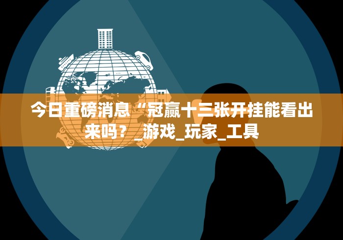 今日重磅消息“冠赢十三张开挂能看出来吗？_游戏_玩家_工具
