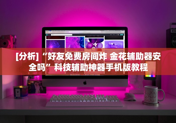 [分析]“好友免费房间炸 金花辅助器安全吗”科技辅助神器手机版教程