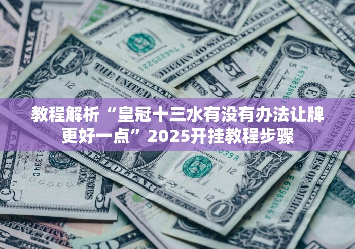 教程解析“皇冠十三水有没有办法让牌更好一点”2025开挂教程步骤