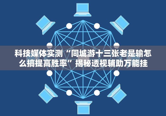 科技媒体实测“同城游十三张老是输怎么搞提高胜率”揭秘透视辅助万能挂