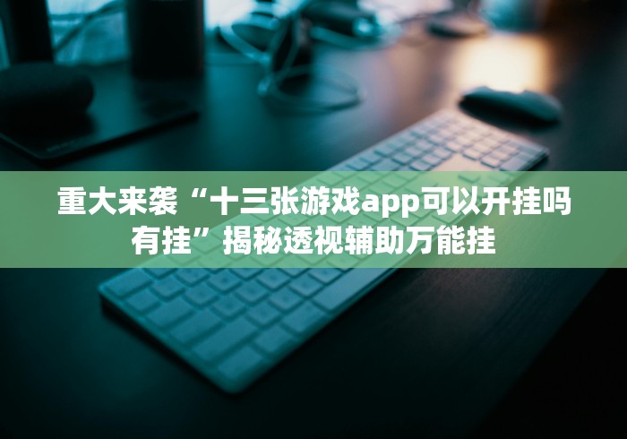 重大来袭“十三张游戏app可以开挂吗有挂”揭秘透视辅助万能挂