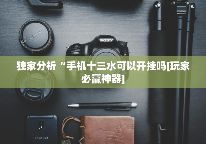 独家分析“手机十三水可以开挂吗[玩家必赢神器]