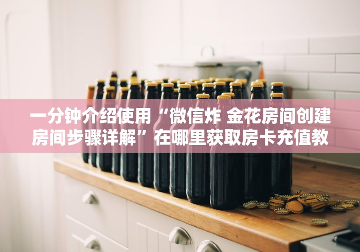 一分钟介绍使用“微信炸 金花房间创建房间步骤详解”在哪里获取房卡充值教程