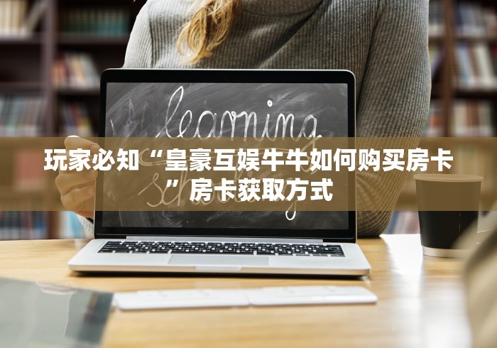 玩家必知“皇豪互娱牛牛如何购买房卡”房卡获取方式