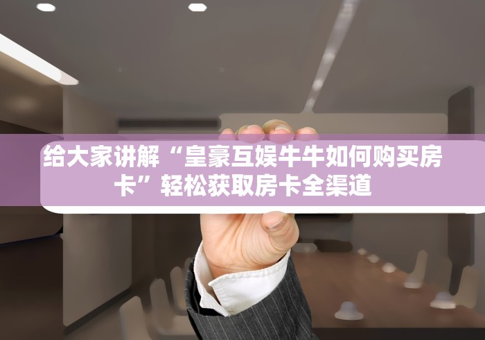 给大家讲解“皇豪互娱牛牛如何购买房卡”轻松获取房卡全渠道