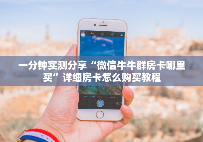 一分钟实测分享“微信牛牛群房卡哪里买”详细房卡怎么购买教程