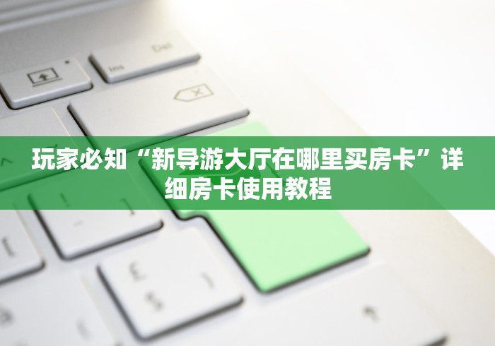 玩家必知“新导游大厅在哪里买房卡”详细房卡使用教程