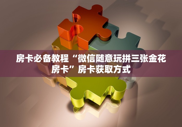 房卡必备教程“微信随意玩拼三张金花房卡”房卡获取方式