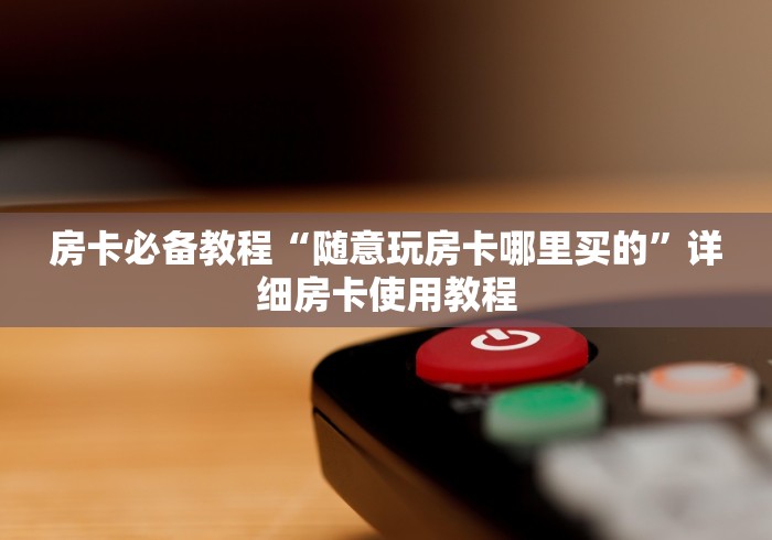 房卡必备教程“随意玩房卡哪里买的”详细房卡使用教程
