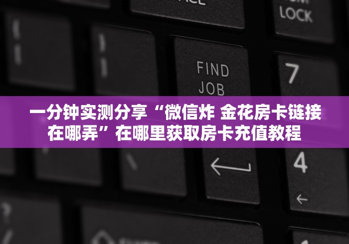 一分钟实测分享“微信炸 金花房卡链接在哪弄”在哪里获取房卡充值教程