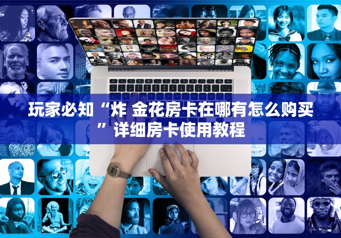 玩家必知“炸 金花房卡在哪有怎么购买”详细房卡使用教程
