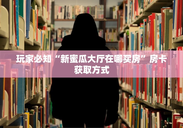 玩家必知“新蜜瓜大厅在哪买房”房卡获取方式