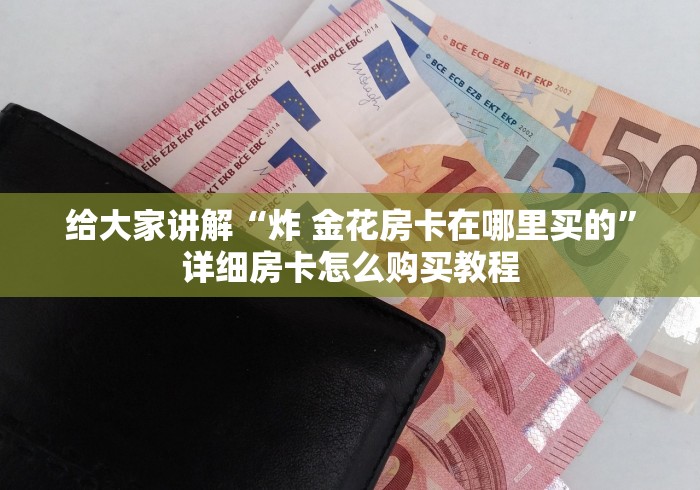 给大家讲解“炸 金花房卡在哪里买的”详细房卡怎么购买教程