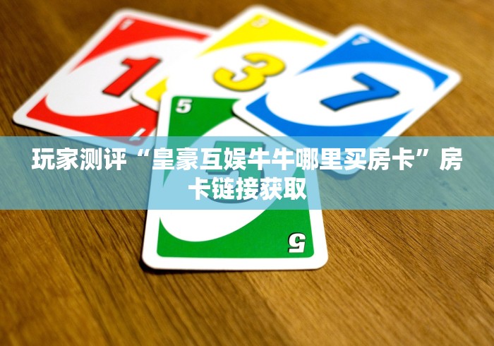 玩家测评“皇豪互娱牛牛哪里买房卡”房卡链接获取