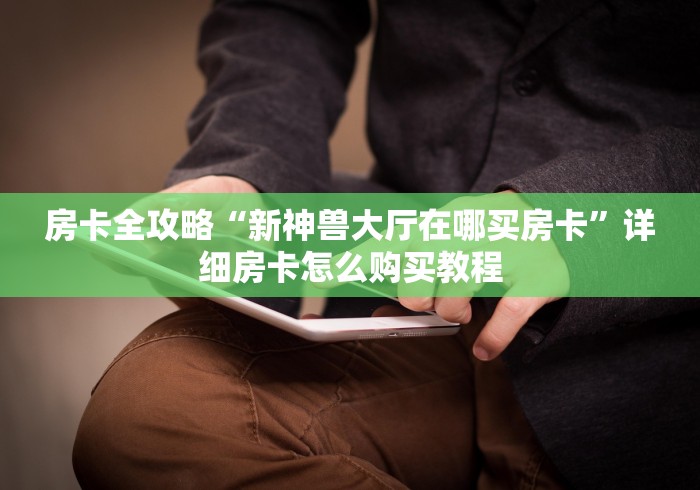 房卡全攻略“新神兽大厅在哪买房卡”详细房卡怎么购买教程