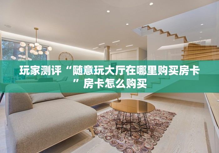 玩家测评“随意玩大厅在哪里购买房卡”房卡怎么购买