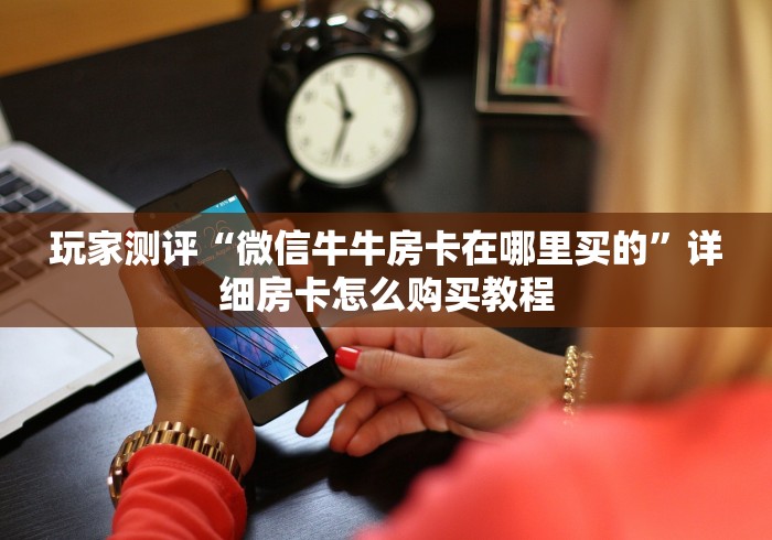 玩家测评“微信牛牛房卡在哪里买的”详细房卡怎么购买教程