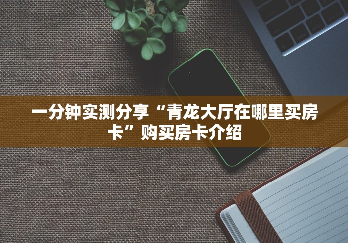 一分钟实测分享“青龙大厅在哪里买房卡”购买房卡介绍