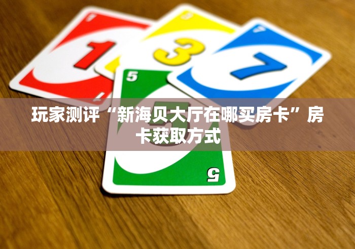 玩家测评“新海贝大厅在哪买房卡	”房卡获取方式
