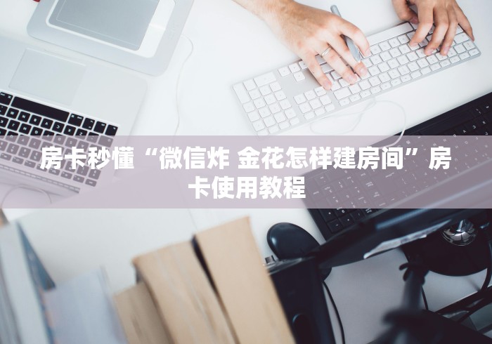 房卡秒懂“微信炸 金花怎样建房间”房卡使用教程