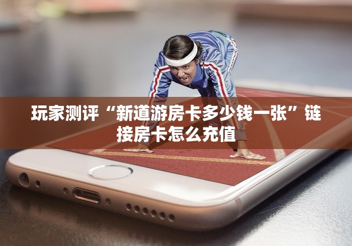 玩家测评“新道游房卡多少钱一张”链接房卡怎么充值