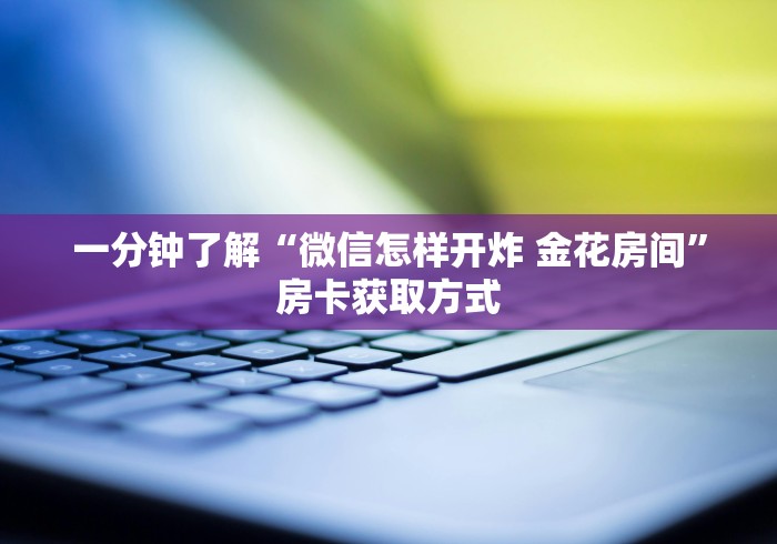 一分钟了解“微信怎样开炸 金花房间”房卡获取方式